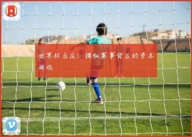 世界杯当庄：揭秘赛事背后的资本游戏