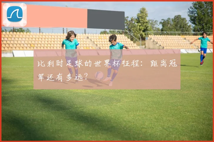 比利时足球的世界杯征程：距离冠军还有多远？