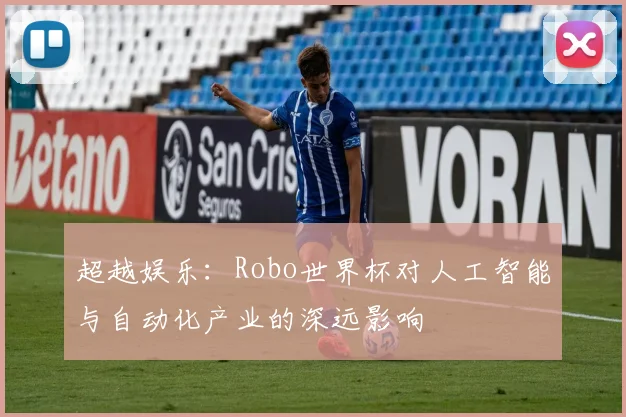 超越娱乐：Robo世界杯对人工智能与自动化产业的深远影响
