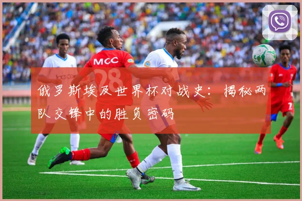 俄罗斯埃及世界杯对战史：揭秘两队交锋中的胜负密码