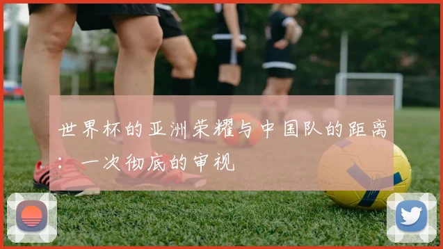 世界杯的亚洲荣耀与中国队的距离：一次彻底的审视