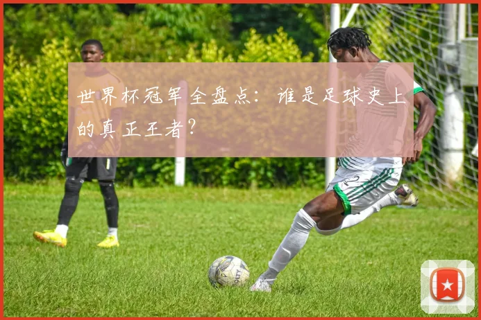 世界杯冠军全盘点：谁是足球史上的真正王者？