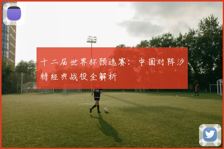 十二届世界杯预选赛：中国对阵沙特经典战役全解析