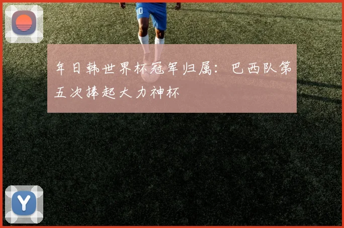 年日韩世界杯冠军归属：巴西队第五次捧起大力神杯